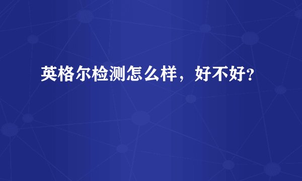 英格尔检测怎么样，好不好？