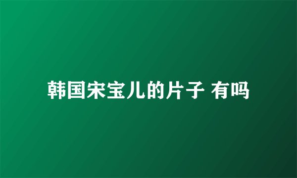 韩国宋宝儿的片子 有吗