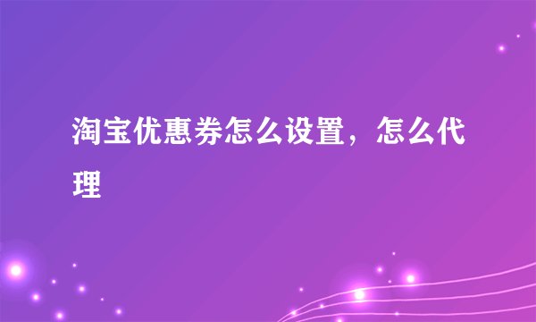 淘宝优惠券怎么设置，怎么代理