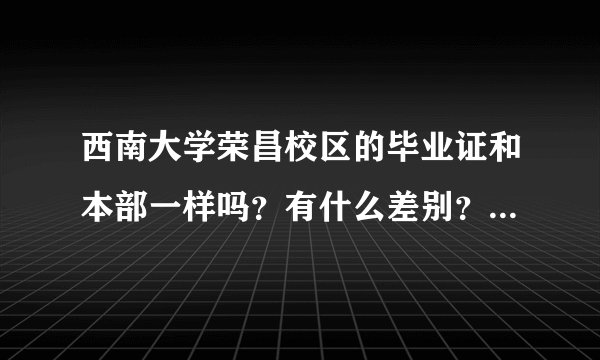 西南大学荣昌校区的毕业证和本部一样吗？有什么差别？贫困专项录取的学生毕业后得到的毕业证和本部完全一