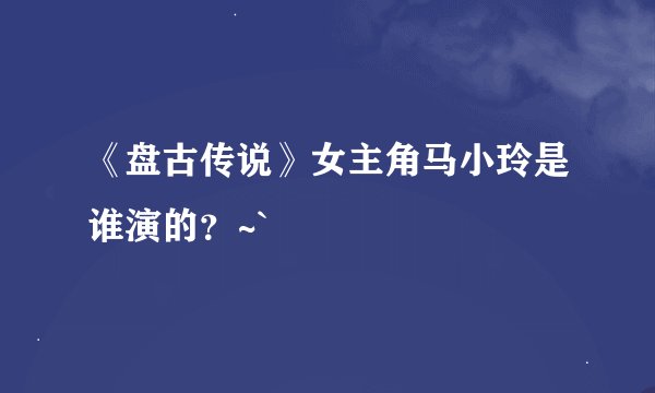 《盘古传说》女主角马小玲是谁演的？~`