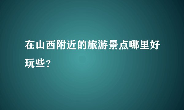 在山西附近的旅游景点哪里好玩些？
