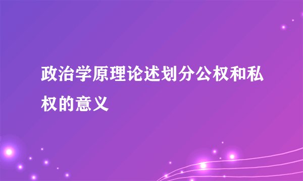 政治学原理论述划分公权和私权的意义