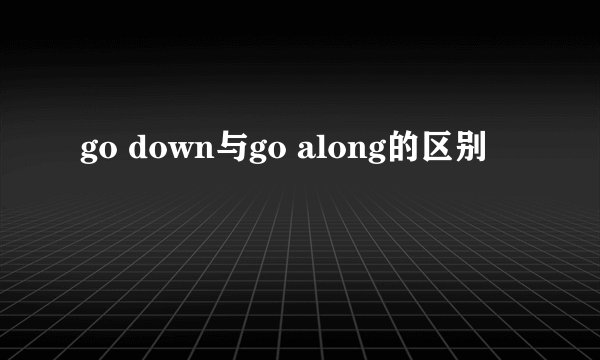 go down与go along的区别