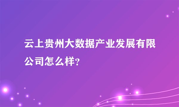 云上贵州大数据产业发展有限公司怎么样？