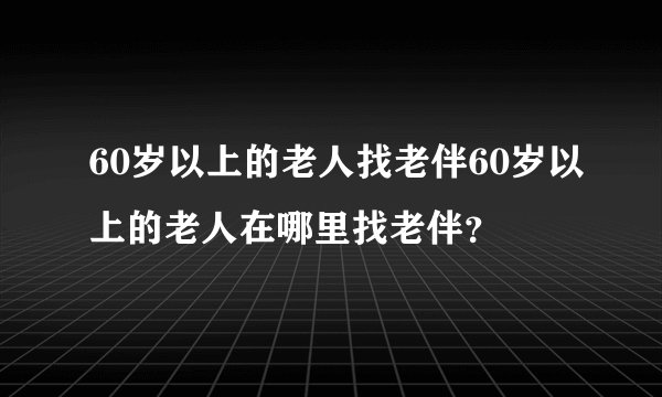 60岁以上的老人找老伴60岁以上的老人在哪里找老伴？