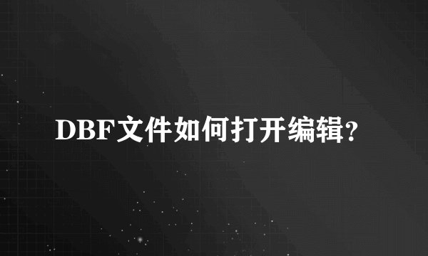 DBF文件如何打开编辑？