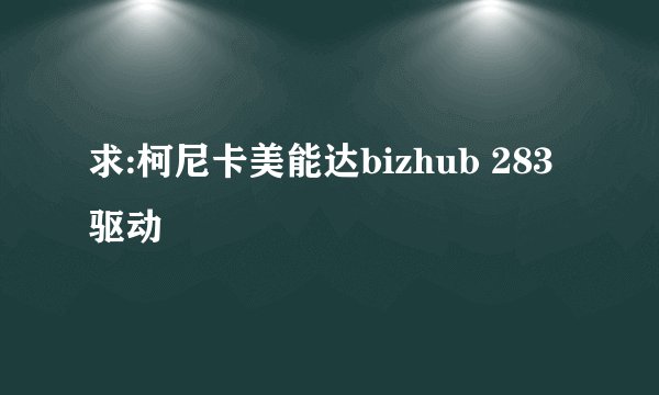 求:柯尼卡美能达bizhub 283 驱动