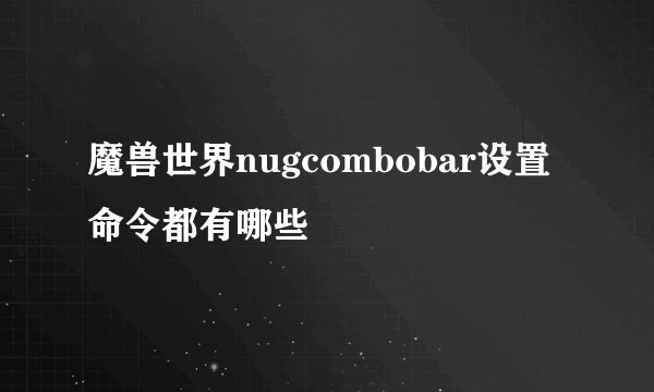魔兽世界nugcombobar设置命令都有哪些
