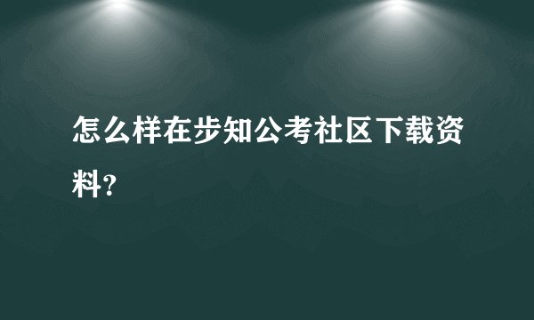 怎么样在步知公考社区下载资料？