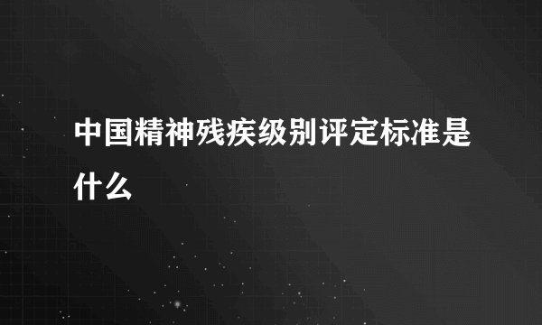 中国精神残疾级别评定标准是什么