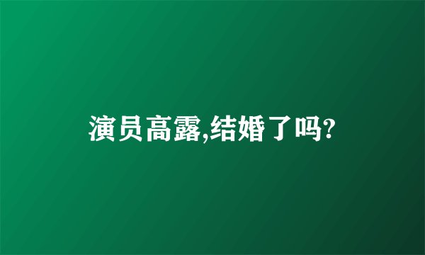 演员高露,结婚了吗?