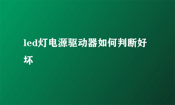 led灯电源驱动器如何判断好坏