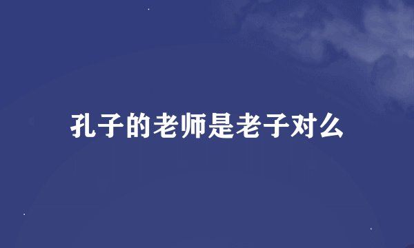 孔子的老师是老子对么