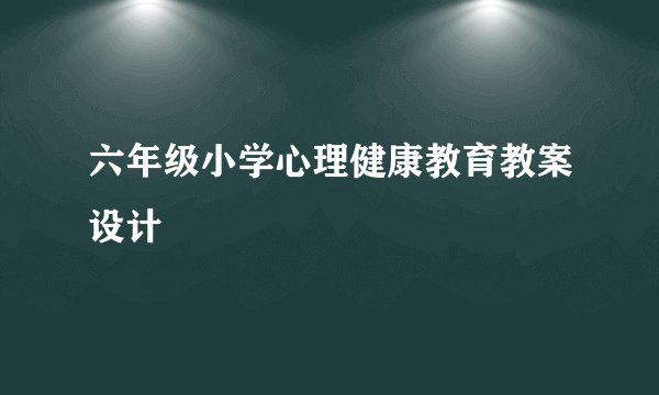 六年级小学心理健康教育教案设计