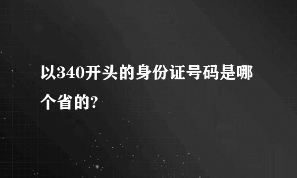 以340开头的身份证号码是哪个省的?