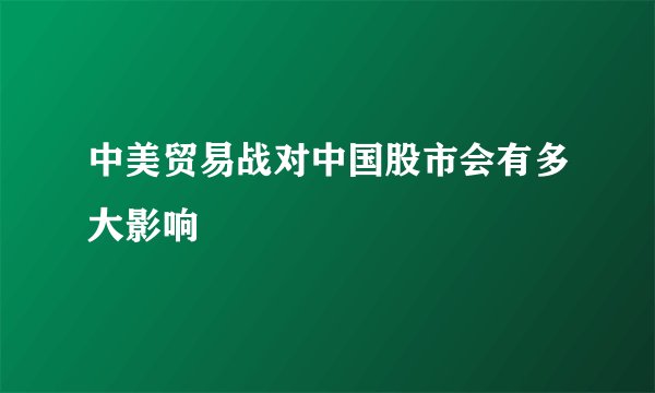 中美贸易战对中国股市会有多大影响