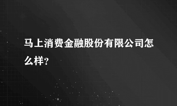 马上消费金融股份有限公司怎么样？