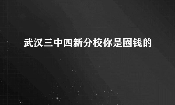 武汉三中四新分校你是圈钱的