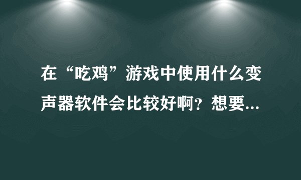 在“吃鸡”游戏中使用什么变声器软件会比较好啊？想要实现男声变女声，求大神解答。在线等！