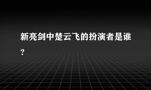 新亮剑中楚云飞的扮演者是谁？