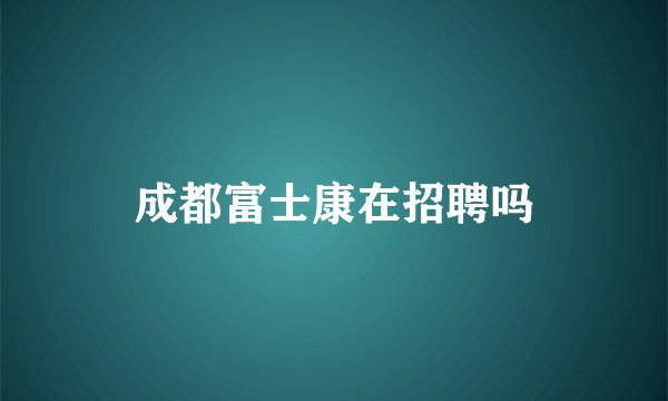成都富士康在招聘吗