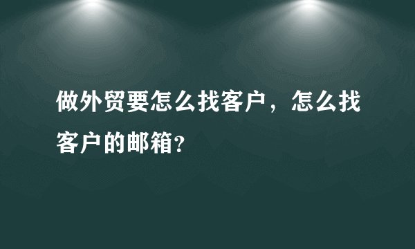 做外贸要怎么找客户，怎么找客户的邮箱？