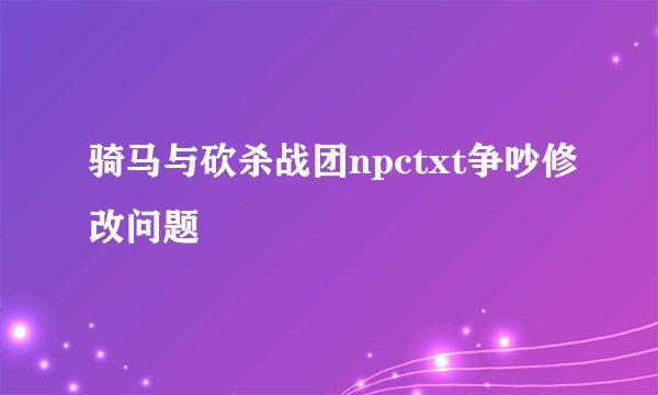 骑马与砍杀战团npctxt争吵修改问题