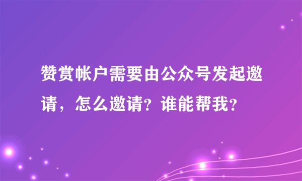 赞赏帐户需要由公众号发起邀请，怎么邀请？谁能帮我？