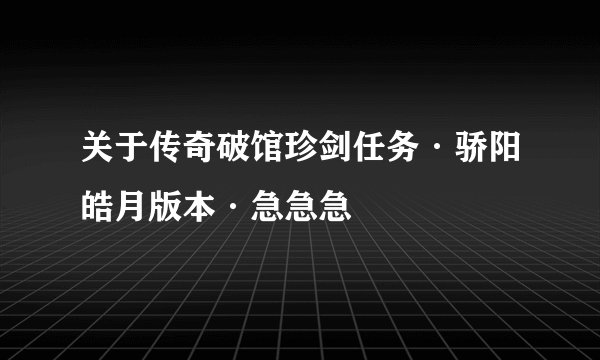 关于传奇破馆珍剑任务·骄阳皓月版本·急急急