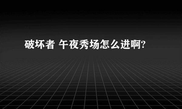 破坏者 午夜秀场怎么进啊?