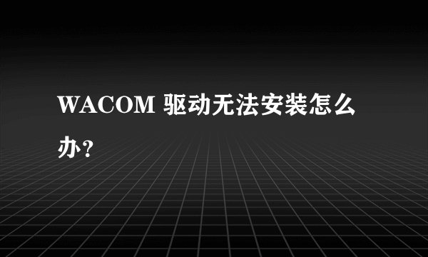 WACOM 驱动无法安装怎么办？