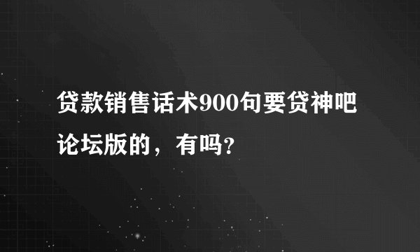 贷款销售话术900句要贷神吧论坛版的，有吗？