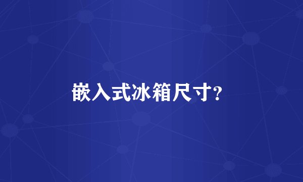 嵌入式冰箱尺寸？