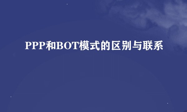 PPP和BOT模式的区别与联系