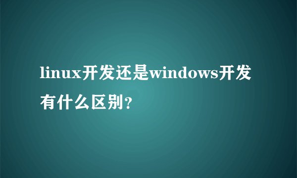 linux开发还是windows开发有什么区别？