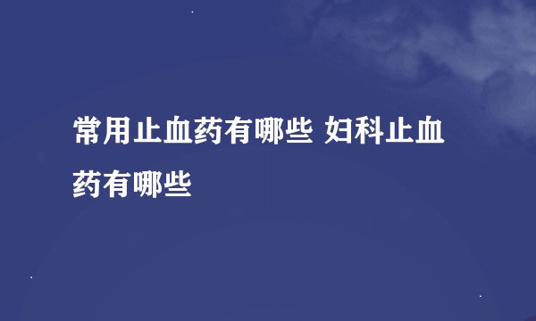 常用止血药有哪些 妇科止血药有哪些