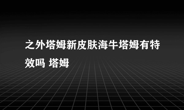之外塔姆新皮肤海牛塔姆有特效吗 塔姆