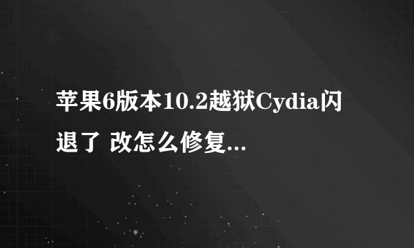 苹果6版本10.2越狱Cydia闪退了 改怎么修复 我用的是爱思助手 有人能帮我详细步骤吗，已经闪退第二次了