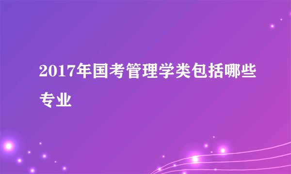 2017年国考管理学类包括哪些专业