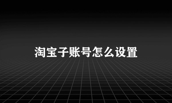 淘宝子账号怎么设置