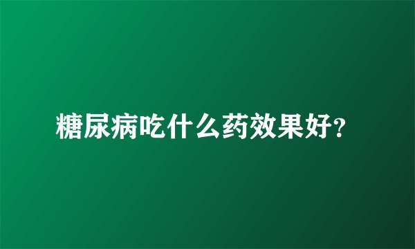 糖尿病吃什么药效果好？