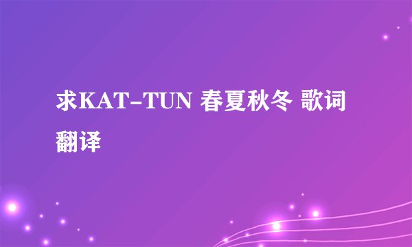 求KAT-TUN 春夏秋冬 歌词翻译