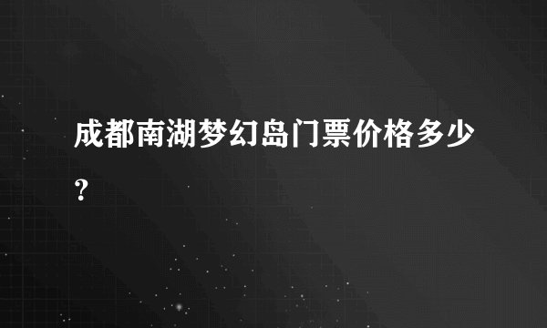 成都南湖梦幻岛门票价格多少？