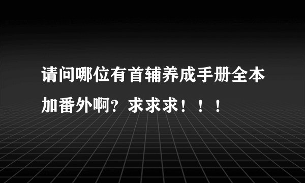 请问哪位有首辅养成手册全本加番外啊？求求求！！！