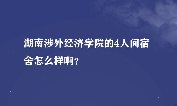 湖南涉外经济学院的4人间宿舍怎么样啊？