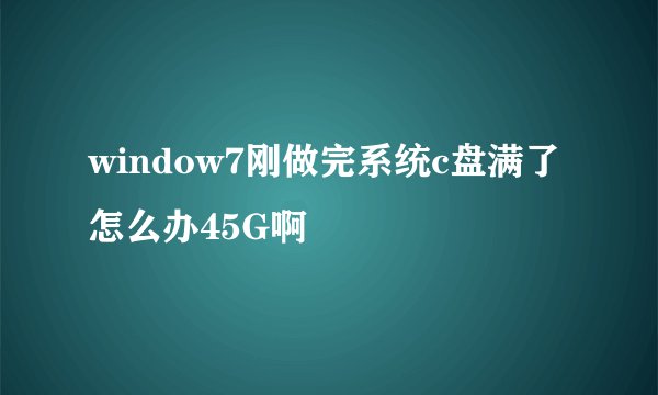 window7刚做完系统c盘满了怎么办45G啊