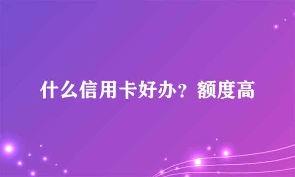 什么信用卡好办？额度高