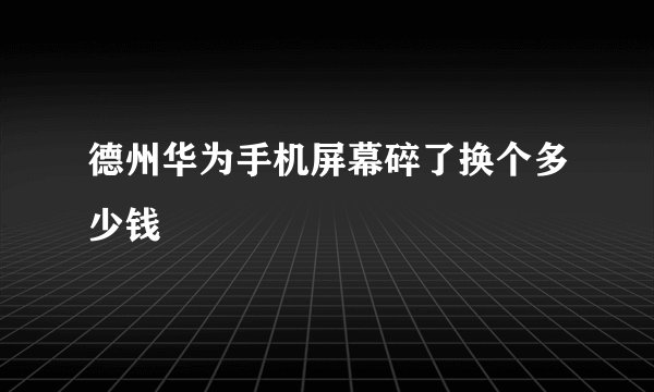 德州华为手机屏幕碎了换个多少钱