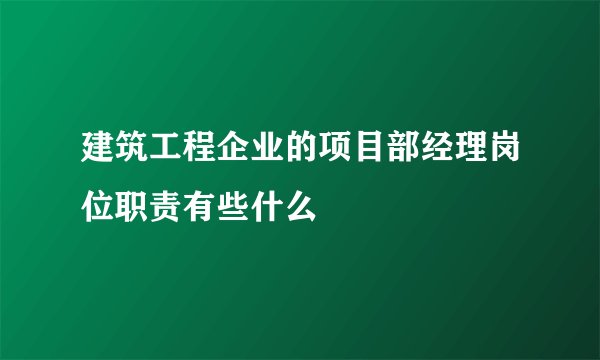 建筑工程企业的项目部经理岗位职责有些什么